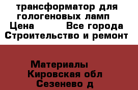 трансформатор для гологеновых ламп › Цена ­ 250 - Все города Строительство и ремонт » Материалы   . Кировская обл.,Сезенево д.